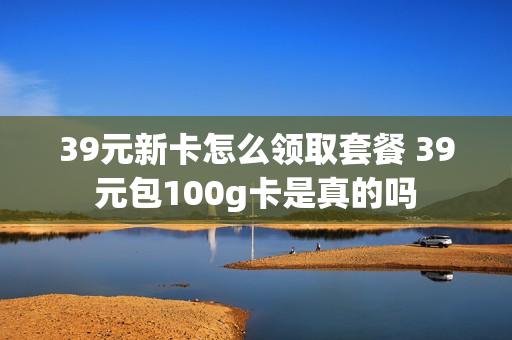 39元新卡怎么领取套餐 39元包100g卡是真的吗