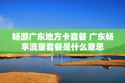 畅游广东地方卡套餐 广东畅享流量套餐是什么意思