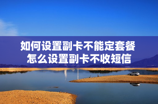 如何设置副卡不能定套餐 怎么设置副卡不收短信