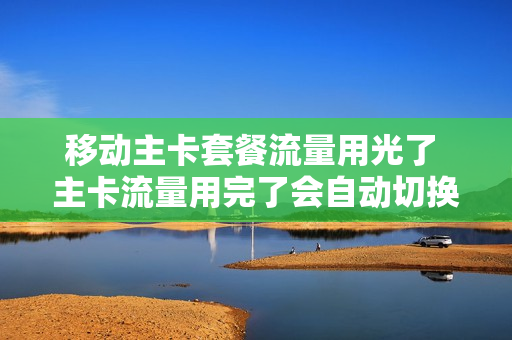 移动主卡套餐流量用光了 主卡流量用完了会自动切换到副卡吗