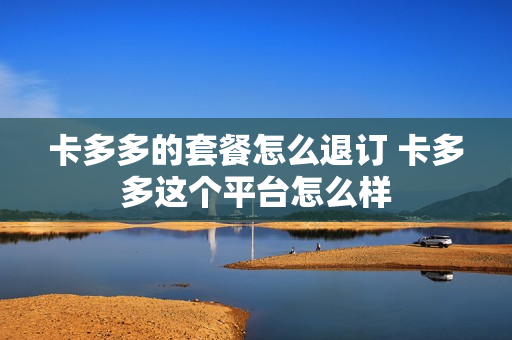 卡多多的套餐怎么退订 卡多多这个平台怎么样
