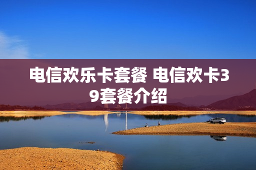 电信欢乐卡套餐 电信欢卡39套餐介绍