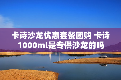 卡诗沙龙优惠套餐团购 卡诗1000ml是专供沙龙的吗