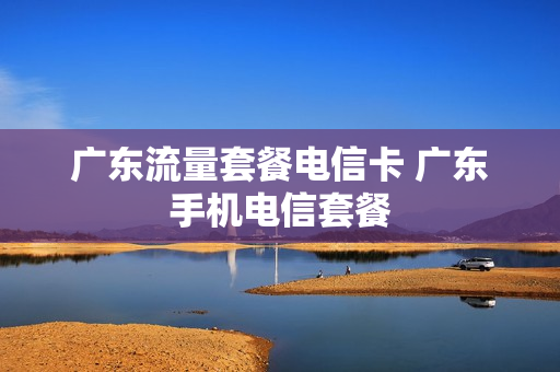 广东流量套餐电信卡 广东手机电信套餐