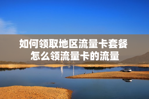 如何领取地区流量卡套餐 怎么领流量卡的流量