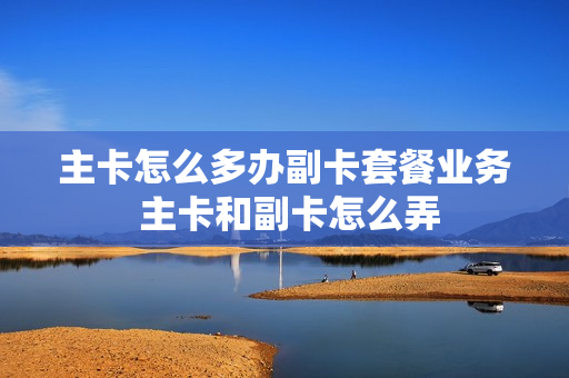 主卡怎么多办副卡套餐业务 主卡和副卡怎么弄