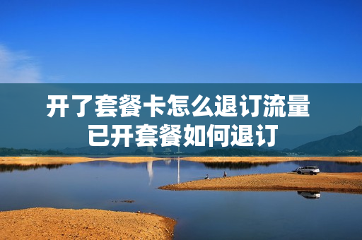 开了套餐卡怎么退订流量 已开套餐如何退订