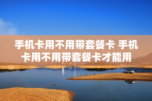手机卡用不用带套餐卡 手机卡用不用带套餐卡才能用