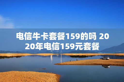 电信牛卡套餐159的吗 2020年电信159元套餐