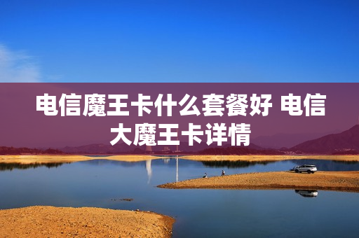 电信魔王卡什么套餐好 电信大魔王卡详情