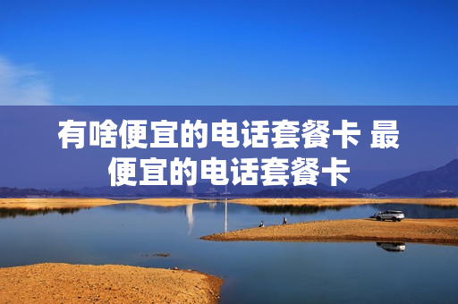 有啥便宜的电话套餐卡 最便宜的电话套餐卡