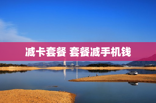 减卡套餐 套餐减手机钱