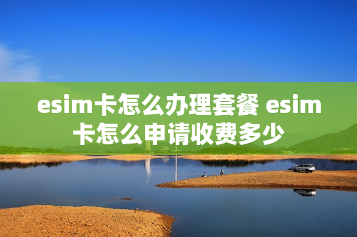 esim卡怎么办理套餐 esim卡怎么申请收费多少