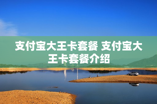 支付宝大王卡套餐 支付宝大王卡套餐介绍