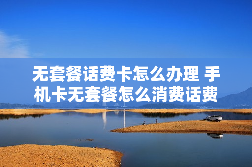 无套餐话费卡怎么办理 手机卡无套餐怎么消费话费
