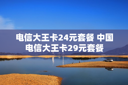 电信大王卡24元套餐 中国电信大王卡29元套餐