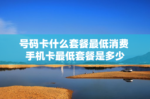 号码卡什么套餐最低消费 手机卡最低套餐是多少