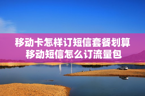 移动卡怎样订短信套餐划算 移动短信怎么订流量包