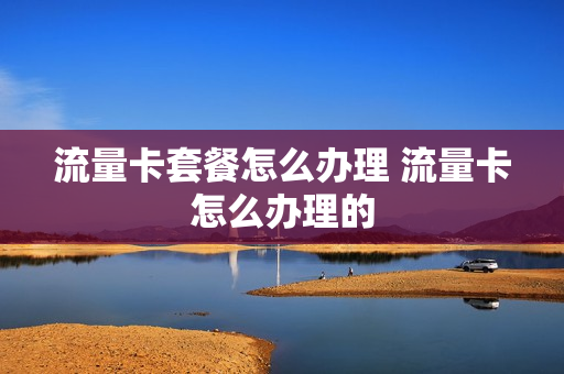 流量卡套餐怎么办理 流量卡怎么办理的