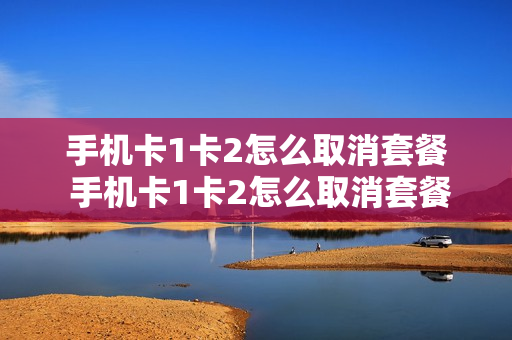 手机卡1卡2怎么取消套餐 手机卡1卡2怎么取消套餐业务