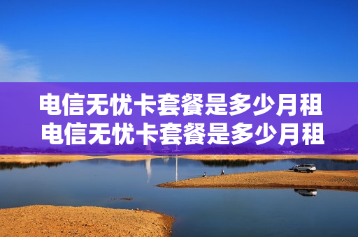 电信无忧卡套餐是多少月租 电信无忧卡套餐是多少月租的