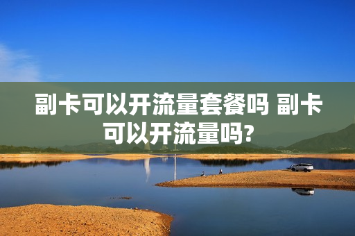 副卡可以开流量套餐吗 副卡可以开流量吗?