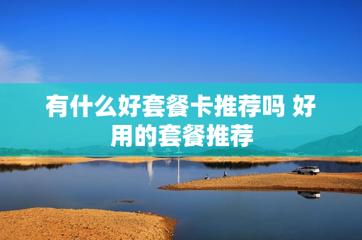 有什么好套餐卡推荐吗 好用的套餐推荐