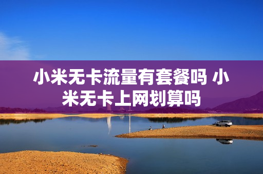 小米无卡流量有套餐吗 小米无卡上网划算吗
