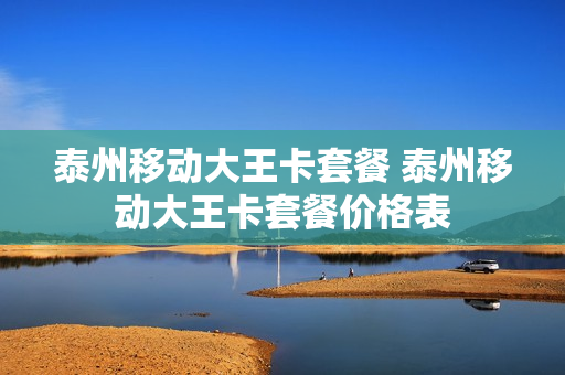泰州移动大王卡套餐 泰州移动大王卡套餐价格表