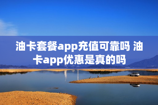 油卡套餐app充值可靠吗 油卡app优惠是真的吗