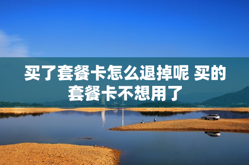 买了套餐卡怎么退掉呢 买的套餐卡不想用了
