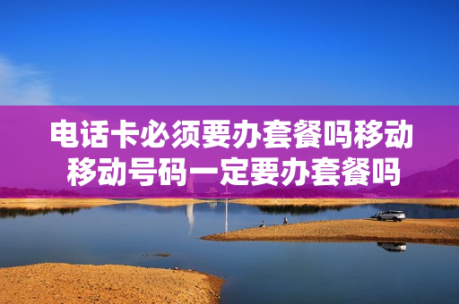 电话卡必须要办套餐吗移动 移动号码一定要办套餐吗