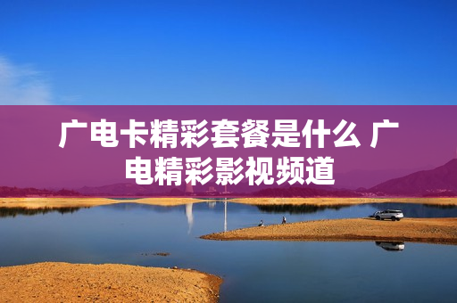 广电卡精彩套餐是什么 广电精彩影视频道
