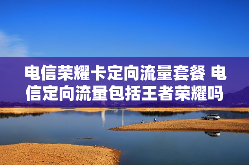 电信荣耀卡定向流量套餐 电信定向流量包括王者荣耀吗