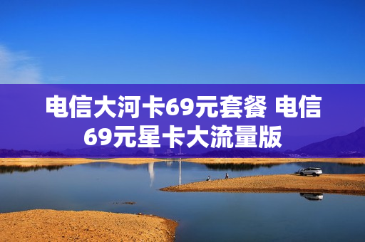 电信大河卡69元套餐 电信69元星卡大流量版