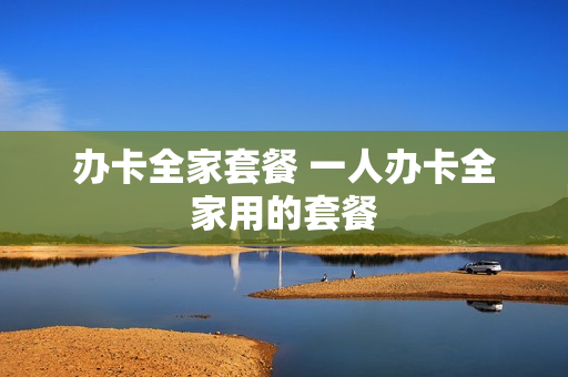 办卡全家套餐 一人办卡全家用的套餐