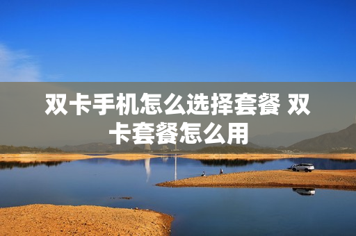 双卡手机怎么选择套餐 双卡套餐怎么用