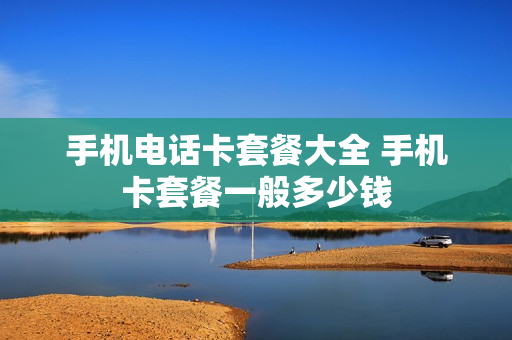 手机电话卡套餐大全 手机卡套餐一般多少钱