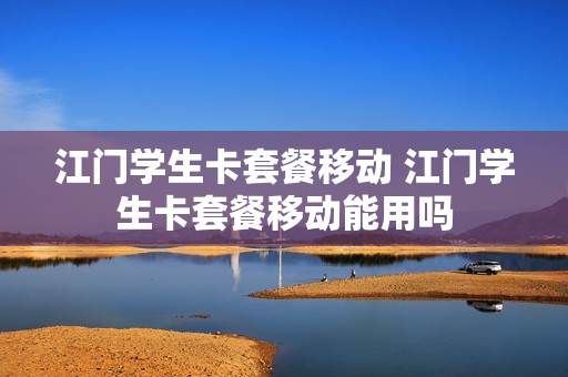 江门学生卡套餐移动 江门学生卡套餐移动能用吗