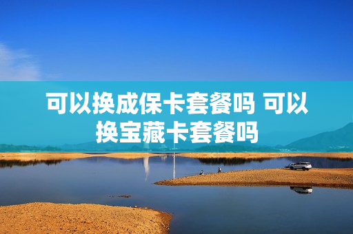 可以换成保卡套餐吗 可以换宝藏卡套餐吗
