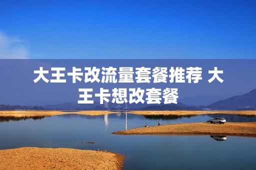 大王卡改流量套餐推荐 大王卡想改套餐