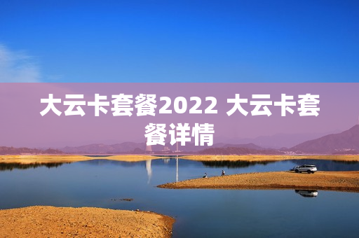 大云卡套餐2022 大云卡套餐详情