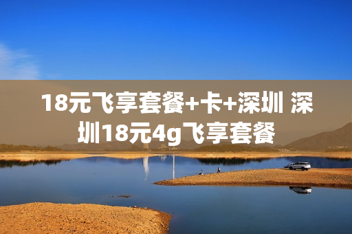 18元飞享套餐+卡+深圳 深圳18元4g飞享套餐