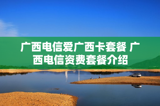 广西电信爱广西卡套餐 广西电信资费套餐介绍
