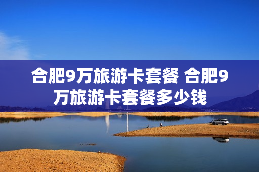 合肥9万旅游卡套餐 合肥9万旅游卡套餐多少钱
