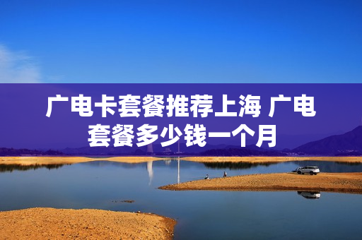 广电卡套餐推荐上海 广电套餐多少钱一个月