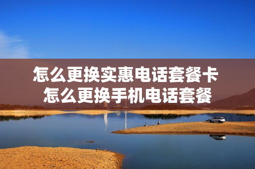 怎么更换实惠电话套餐卡 怎么更换手机电话套餐