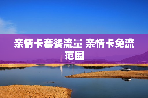 亲情卡套餐流量 亲情卡免流范围