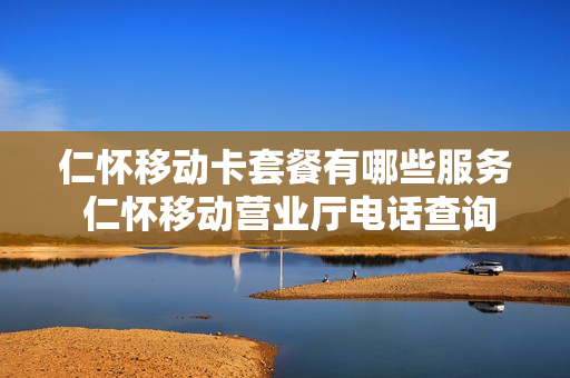 仁怀移动卡套餐有哪些服务 仁怀移动营业厅电话查询