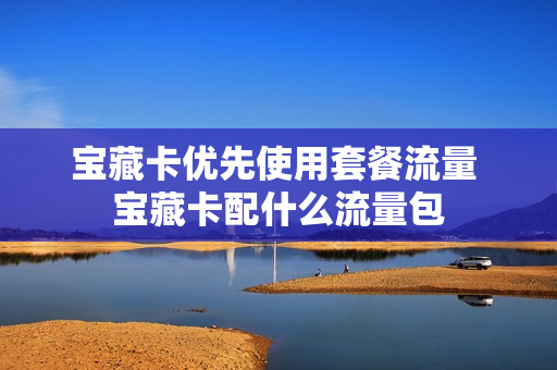 宝藏卡优先使用套餐流量 宝藏卡配什么流量包